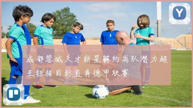 成都蓉城天才新星解约离队潜力超王钰栋目标直奔德甲联赛